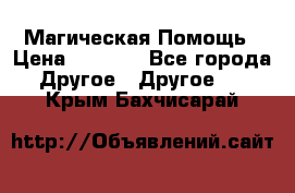 Магическая Помощь › Цена ­ 1 000 - Все города Другое » Другое   . Крым,Бахчисарай